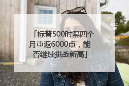 标普500时隔四个月重返6000点，能否继续挑战新高