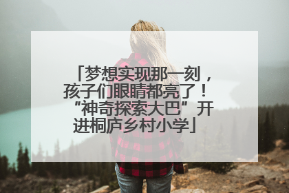 梦想实现那一刻，孩子们眼睛都亮了！“神奇探索大巴”开进桐庐乡村小学
