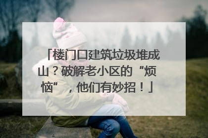 楼门口建筑垃圾堆成山？破解老小区的“烦恼”，他们有妙招！