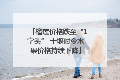 榴莲价格跌至“1字头” 十堰时令水果价格持续下降