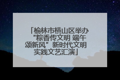 榆林市横山区举办“粽香传文明 端午颂新风”新时代文明实践文艺汇演