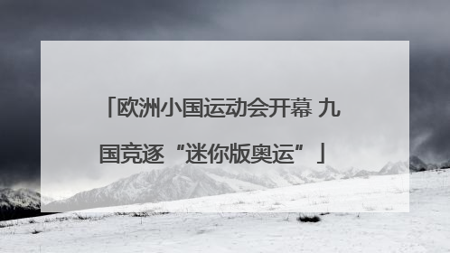 欧洲小国运动会开幕 九国竞逐“迷你版奥运”