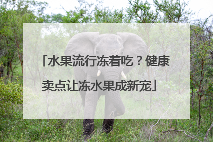 水果流行冻着吃？健康卖点让冻水果成新宠