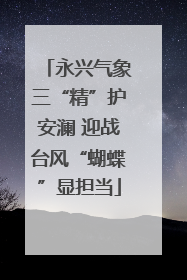 永兴气象三“精”护安澜 迎战台风“蝴蝶”显担当