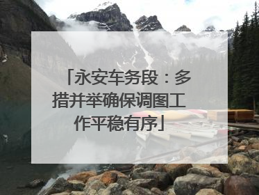 永安车务段：多措并举确保调图工作平稳有序