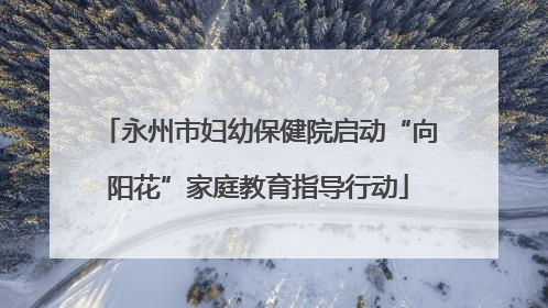 永州市妇幼保健院启动“向阳花”家庭教育指导行动