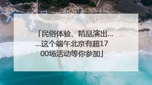 民俗体验、精品演出……这个端午北京有超1700场活动等你参加