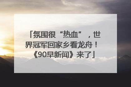 氛围很“热血”，世界冠军回家乡看龙舟！《90早新闻》来了