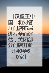 汉堡王中国：将对餐厅门店布局进行全面评估，关闭部分门店并新开40至60家