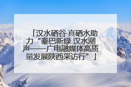 汉水硒谷·真硒水助力“秦巴新绿 汉水潮声——广电融媒体高质量发展陕西采访行”