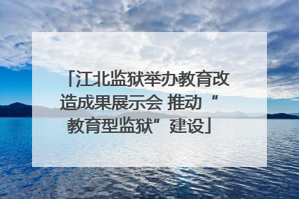 江北监狱举办教育改造成果展示会 推动“教育型监狱”建设