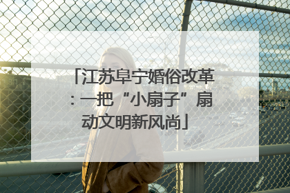 江苏阜宁婚俗改革：一把“小扇子”扇动文明新风尚