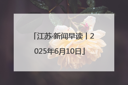 江苏·新闻早读丨2025年6月10日