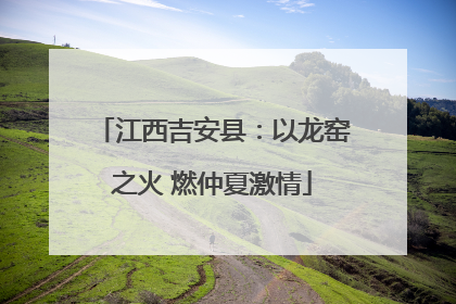 江西吉安县：以龙窑之火 燃仲夏激情