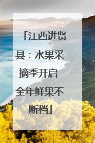 江西进贤县：水果采摘季开启 全年鲜果不断档