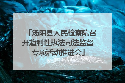 汤阴县人民检察院召开趋利性执法司法监督专项活动推进会