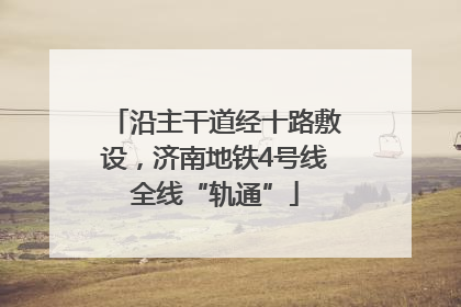 沿主干道经十路敷设，济南地铁4号线全线“轨通”