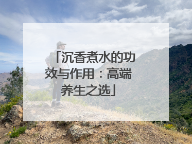 沉香煮水的功效与作用：高端养生之选