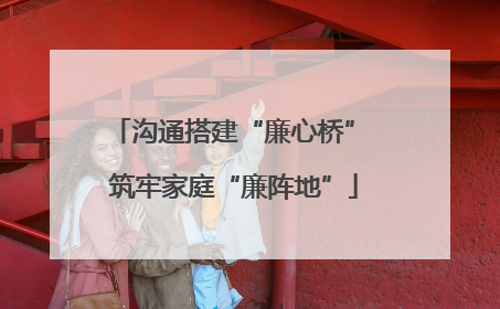 沟通搭建“廉心桥” 筑牢家庭“廉阵地”
