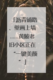 沥青铺路、壁画上墙……黄陂老旧小区正在“一键美颜”