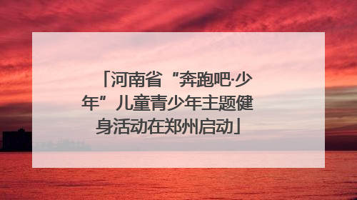 河南省“奔跑吧·少年”儿童青少年主题健身活动在郑州启动