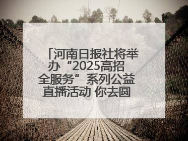 河南日报社将举办“2025高招全服务”系列公益直播活动 你去圆梦 我来护航