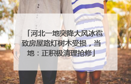 河北一地突降大风冰雹致房屋路灯树木受损，当地：正积极清理抢修