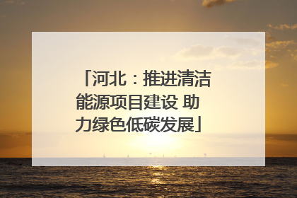 河北：推进清洁能源项目建设 助力绿色低碳发展