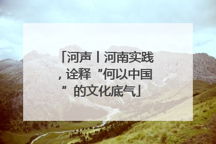 河声丨河南实践，诠释“何以中国”的文化底气