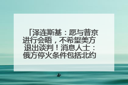 泽连斯基：愿与普京进行会晤，不希望美方退出谈判！消息人士：俄方停火条件包括北约“书面”保证不东扩