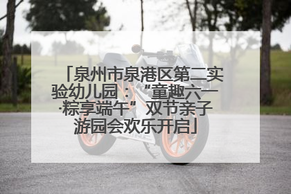 泉州市泉港区第二实验幼儿园：“童趣六一·粽享端午”双节亲子游园会欢乐开启