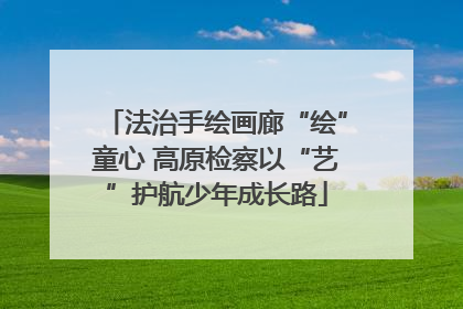 法治手绘画廊“绘”童心 高原检察以“艺”护航少年成长路