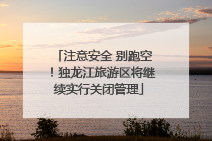 注意安全 别跑空！独龙江旅游区将继续实行关闭管理