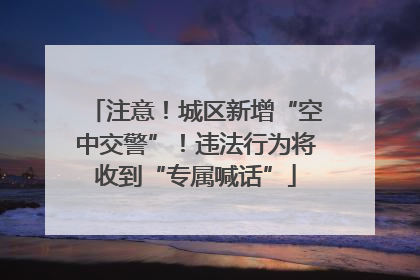 注意！城区新增“空中交警”！违法行为将收到“专属喊话”