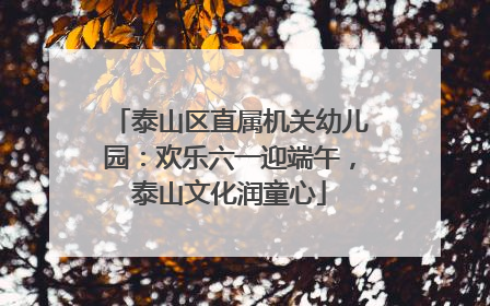 泰山区直属机关幼儿园：欢乐六一迎端午，泰山文化润童心