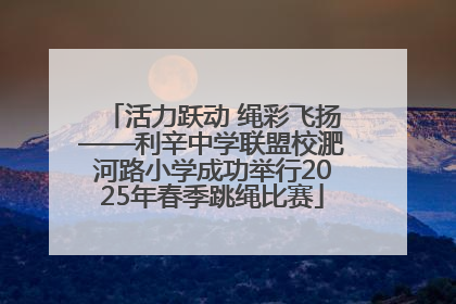 活力跃动 绳彩飞扬——利辛中学联盟校淝河路小学成功举行2025年春季跳绳比赛