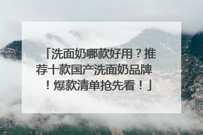 洗面奶哪款好用？推荐十款国产洗面奶品牌！爆款清单抢先看！