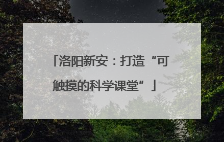 洛阳新安：打造“可触摸的科学课堂”