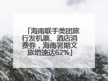 海南联手美团旅行发机票、酒店消费券，海南暑期文旅增速达62%