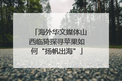 海外华文媒体山西临猗探寻苹果如何“扬帆出海”
