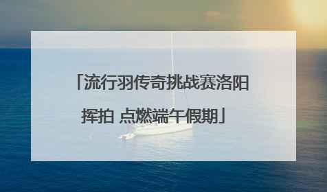 流行羽传奇挑战赛洛阳挥拍 点燃端午假期