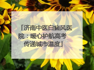 济南中医白癜风医院：暖心护航高考 传递城市温度