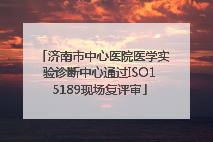 济南市中心医院医学实验诊断中心通过ISO15189现场复评审