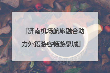 济南机场航旅融合助力外籍游客畅游泉城