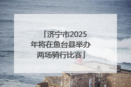 济宁市2025年将在鱼台县举办两场骑行比赛