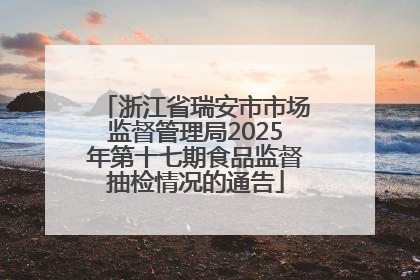 浙江省瑞安市市场监督管理局2025年第十七期食品监督抽检情况的通告