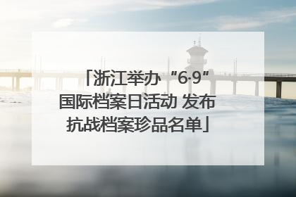 浙江举办“6·9”国际档案日活动 发布抗战档案珍品名单