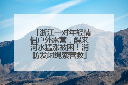 浙江一对年轻情侣户外露营，醒来河水猛涨被困！消防发射绳索营救