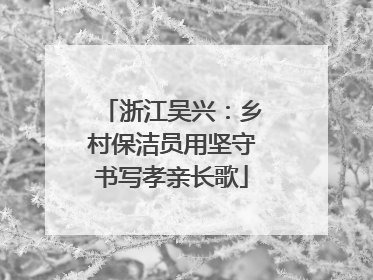 浙江吴兴：乡村保洁员用坚守书写孝亲长歌