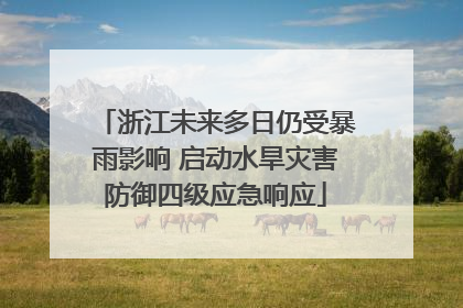 浙江未来多日仍受暴雨影响 启动水旱灾害防御四级应急响应